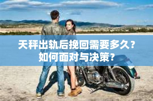 天秤出轨后挽回需要多久?如何面对与决策? 天秤出轨后挽回需要多久?如何面对与决策?
