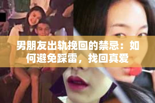 男朋友出轨挽回的禁忌:如何避免踩雷,找回真爱 男朋友出轨挽回的禁忌:如何避免踩雷,找回真爱