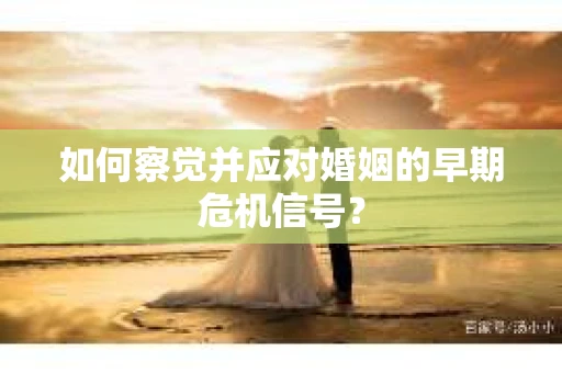 如何察觉并应对婚姻的早期危机信号？