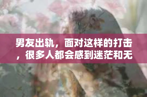 男友出轨，面对这样的打击，很多人都会感到迷茫和无助。那么，男友出轨后，我们该怎么办呢？如何挽回这段感情？今天，就让我来和大家聊聊这个问题。