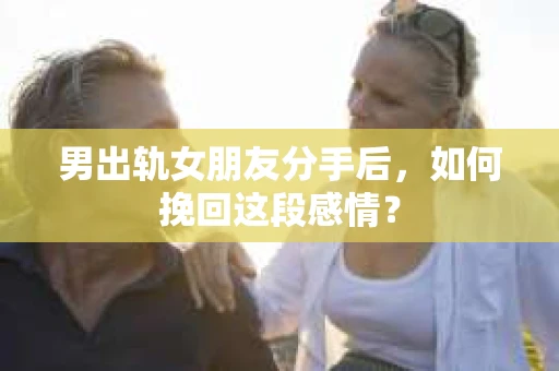 男出轨女朋友分手后，如何挽回这段感情？