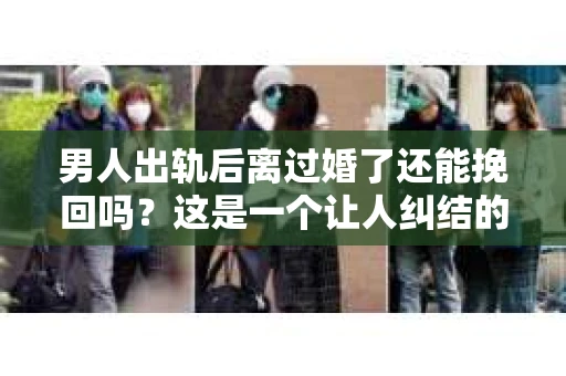 男人出轨后离过婚了还能挽回吗？这是一个让人纠结的问题。在这个充满变数的世界里，婚姻的稳固性似乎变得越来越难以保证。那么，当一个男人出轨后离婚了，他还有机会挽回这段婚姻吗？今天，我们就来探讨一下这个问题。