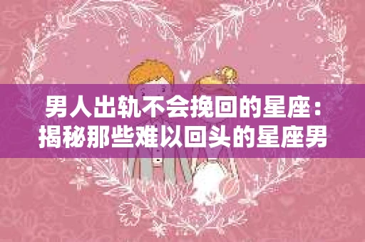 男人出轨不会挽回的星座：揭秘那些难以回头的星座男