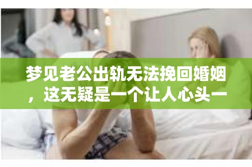梦见老公出轨无法挽回婚姻，这无疑是一个让人心头一紧的梦境。在现实生活中，婚姻问题一直是人们关注的焦点，而梦境中的出轨，更是让人心生疑虑。那么，这样的梦境究竟预示着什么？我们又该如何面对呢？今天，就让我们一起来探讨一下这个话题。