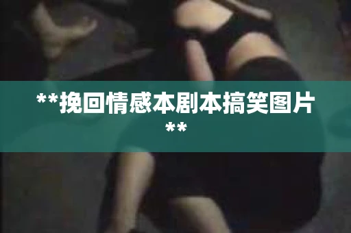 **挽回情感本剧本搞笑图片**