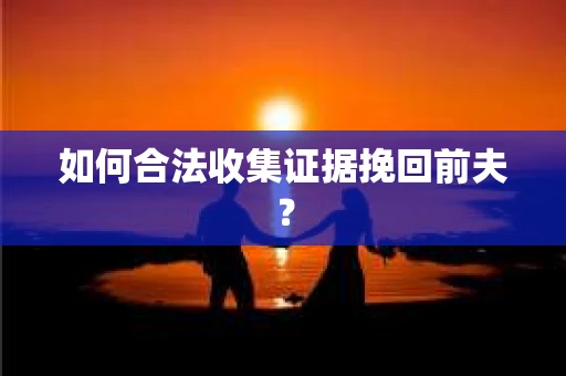 如何合法收集证据挽回前夫？