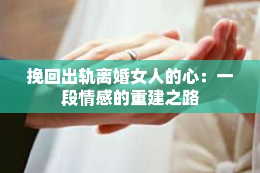 挽回出轨离婚女人的心：一段情感的重建之路