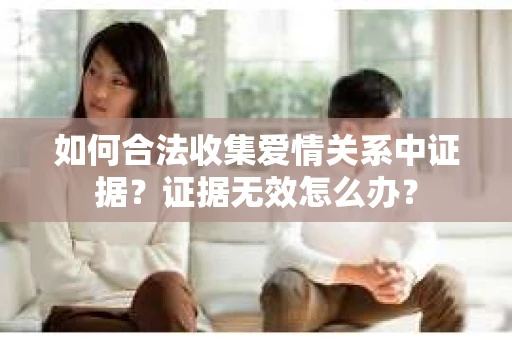 如何合法收集爱情关系中证据？证据无效怎么办？