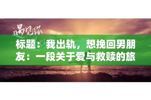 标题：我出轨，想挽回男朋友：一段关于爱与救赎的旅程