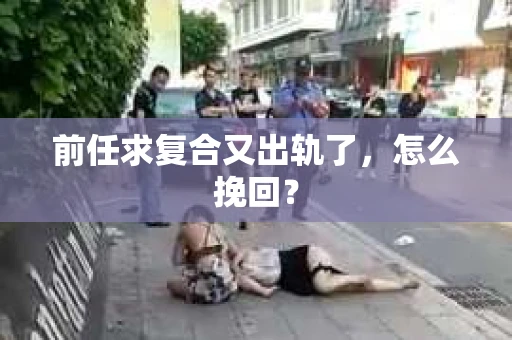 前任求复合又出轨了，怎么挽回？