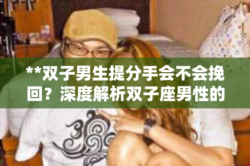 **双子男生提分手会不会挽回？深度解析双子座男性的情感决策**