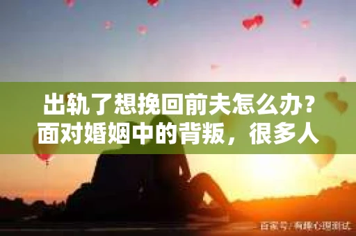 出轨了想挽回前夫怎么办？面对婚姻中的背叛，很多人都会感到痛苦和无助。但生活总是充满了转机，如果你真心想要挽回前夫，那么以下这些方法或许能给你一些启示。