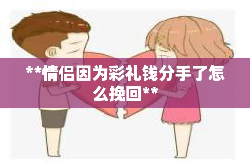 **情侣因为彩礼钱分手了怎么挽回**