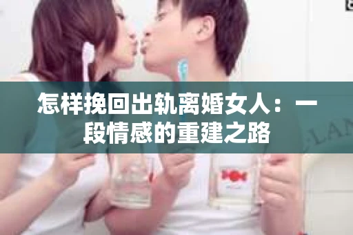 怎样挽回出轨离婚女人：一段情感的重建之路