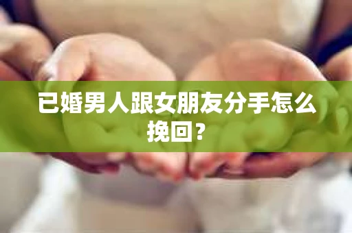 已婚男人跟女朋友分手怎么挽回？