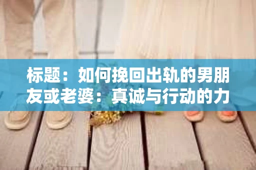 标题：如何挽回出轨的男朋友或老婆：真诚与行动的力量