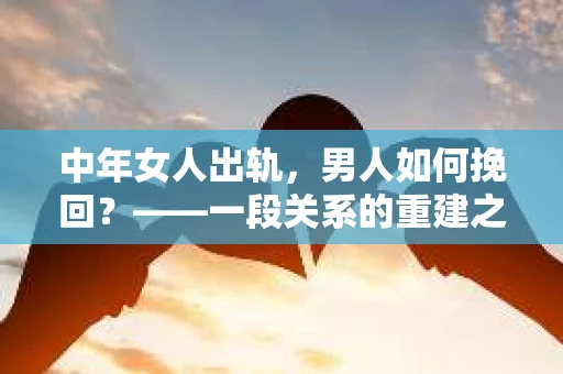 中年女人出轨，男人如何挽回？——一段关系的重建之路