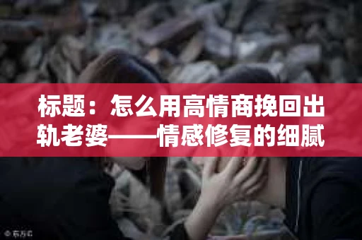标题：怎么用高情商挽回出轨老婆——情感修复的细腻之道