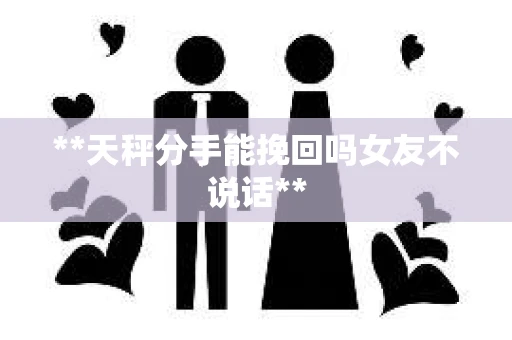 **天秤分手能挽回吗女友不说话**