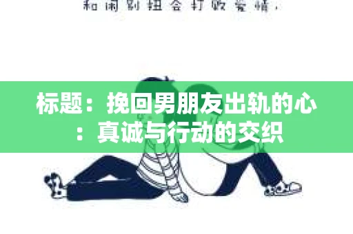 标题：挽回男朋友出轨的心：真诚与行动的交织
