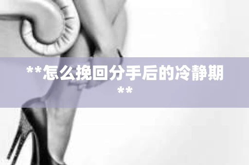 **怎么挽回分手后的冷静期**