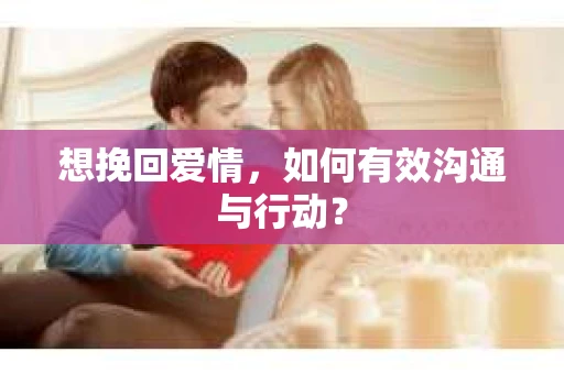 想挽回爱情，如何有效沟通与行动？