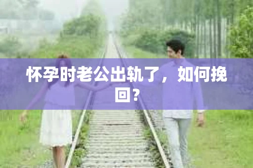 怀孕时老公出轨了，如何挽回？