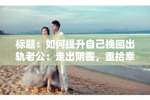 标题：如何提升自己挽回出轨老公：走出阴霾，重拾幸福