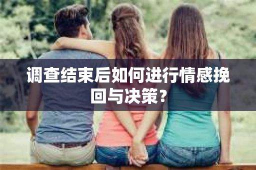 调查结束后如何进行情感挽回与决策？