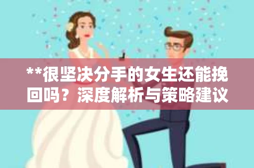 **很坚决分手的女生还能挽回吗？深度解析与策略建议**