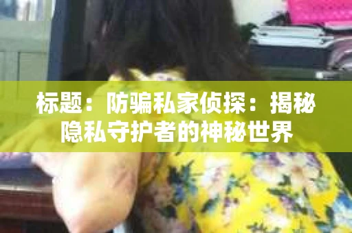 标题:防骗私家侦探:揭秘隐私守护者的神秘世界 标题:防骗私家侦探:揭秘隐私守护者的神秘世界