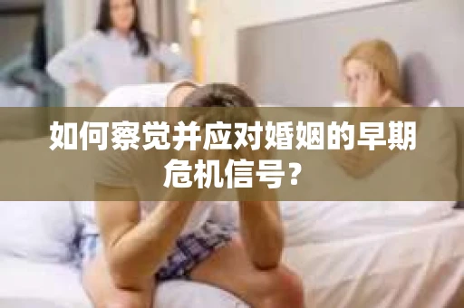 如何察觉并应对婚姻的早期危机信号？