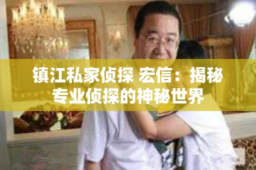 镇江私家侦探 宏信：揭秘专业侦探的神秘世界