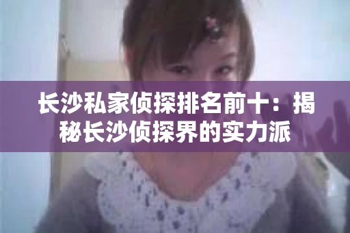 长沙私家侦探排名前十：揭秘长沙侦探界的实力派