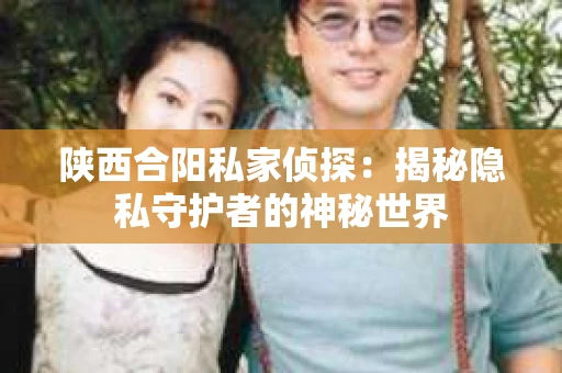 陕西合阳私家侦探：揭秘隐私守护者的神秘世界