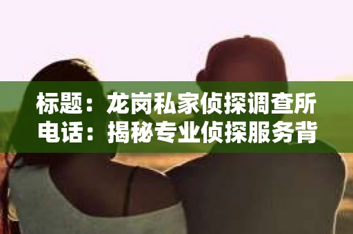 标题：龙岗私家侦探调查所电话：揭秘专业侦探服务背后的故事