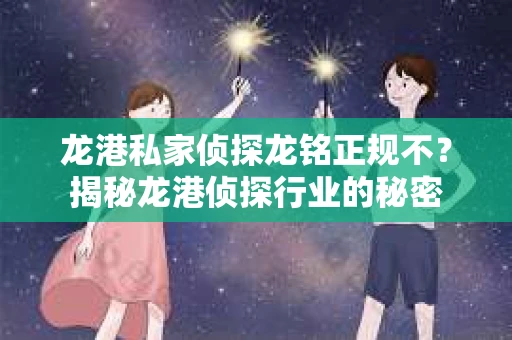 龙港私家侦探龙铭正规不？揭秘龙港侦探行业的秘密