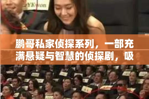 鹏哥私家侦探系列，一部充满悬疑与智慧的侦探剧，吸引了无数观众的眼球。今天，就让我带你走进这个充满神秘色彩的侦探世界，一起在线观看鹏哥私家侦探系列，感受那扣人心弦的故事情节。