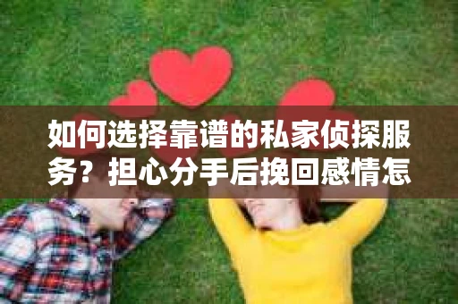 如何选择靠谱的私家侦探服务？担心分手后挽回感情怎么办？