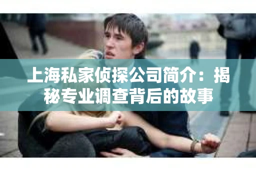 上海私家侦探公司简介：揭秘专业调查背后的故事
