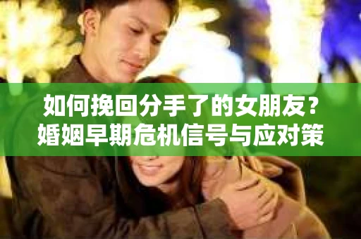 如何挽回分手了的女朋友?婚姻早期危机信号与应对策略 如何挽回分手了的女朋友?婚姻早期危机信号与应对策略