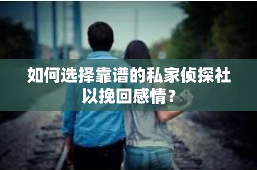 如何选择靠谱的私家侦探社以挽回感情？