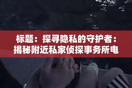 标题：探寻隐私的守护者：揭秘附近私家侦探事务所电话
