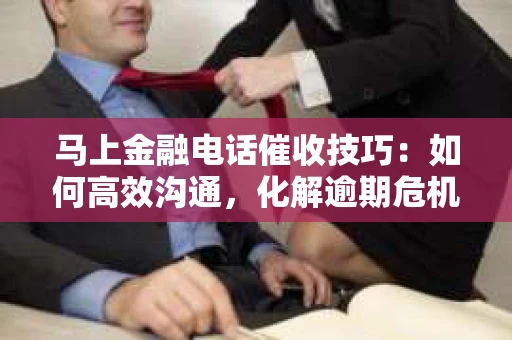 马上金融电话催收技巧：如何高效沟通，化解逾期危机