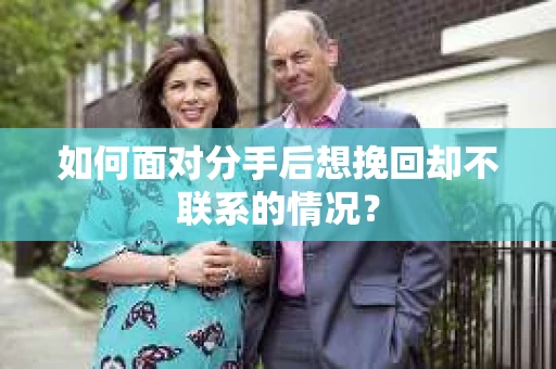 如何面对分手后想挽回却不联系的情况？