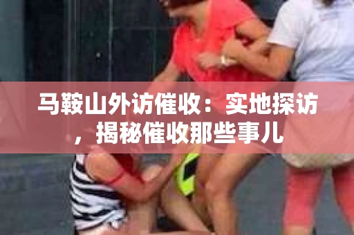 马鞍山外访催收：实地探访，揭秘催收那些事儿