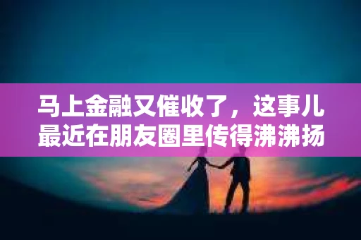 马上金融又催收了，这事儿最近在朋友圈里传得沸沸扬扬。说实话，我也有点好奇，这马上金融到底是怎么回事？催收又是怎么一回事？今天，我就来跟大家聊聊这个话题。