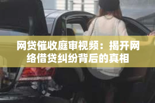 网贷催收庭审视频：揭开网络借贷纠纷背后的真相
