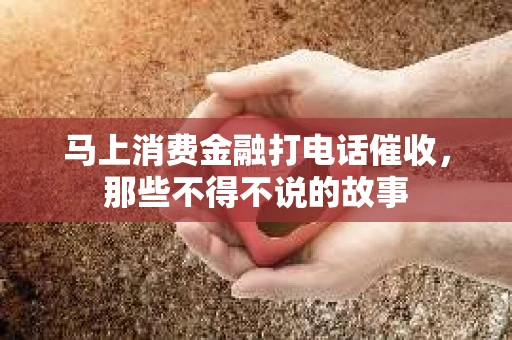马上消费金融打电话催收，那些不得不说的故事