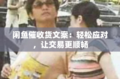 闲鱼催收货文案：轻松应对，让交易更顺畅